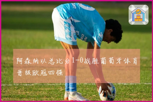 阿森纳以总比分1-0战胜葡萄牙体育晋级欧冠四强