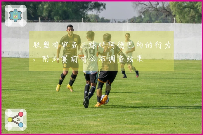 联盟将审查三球对阿德巴约的行为，附加赛前将公布调查结果