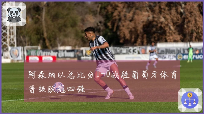 阿森纳以总比分1-0战胜葡萄牙体育晋级欧冠四强