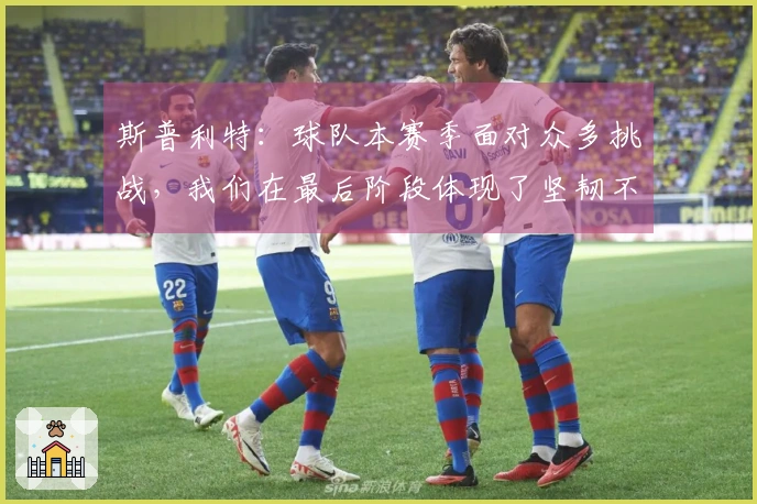 斯普利特：球队本赛季面对众多挑战，我们在最后阶段体现了坚韧不拔的精神