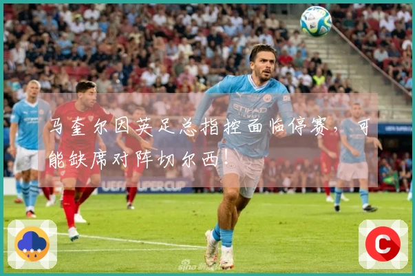 马奎尔因英足总指控面临停赛，可能缺席对阵切尔西！