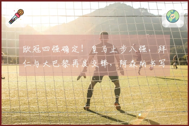 欧冠四强确定！皇马止步八强，拜仁与大巴黎再度交锋，阿森纳书写历史