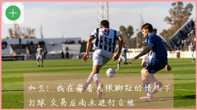 加兰：我在带着九根脚趾的情况下打球 交易后尚未进行合练