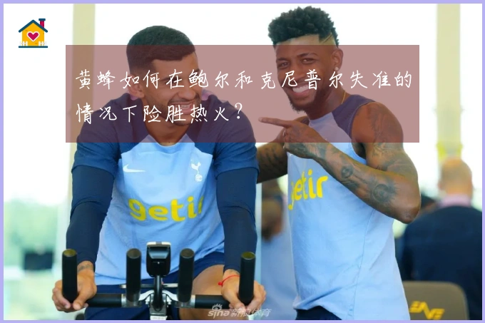 黄蜂如何在鲍尔和克尼普尔失准的情况下险胜热火？