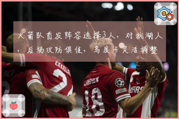 火箭队首发阵容选择3人，对抗湖人，后场攻防俱佳，乌度卡灵活调整