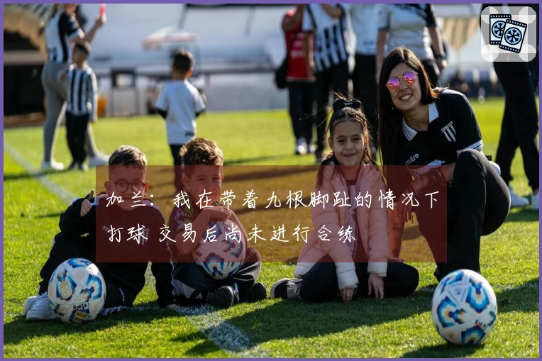 加兰：我在带着九根脚趾的情况下打球 交易后尚未进行合练