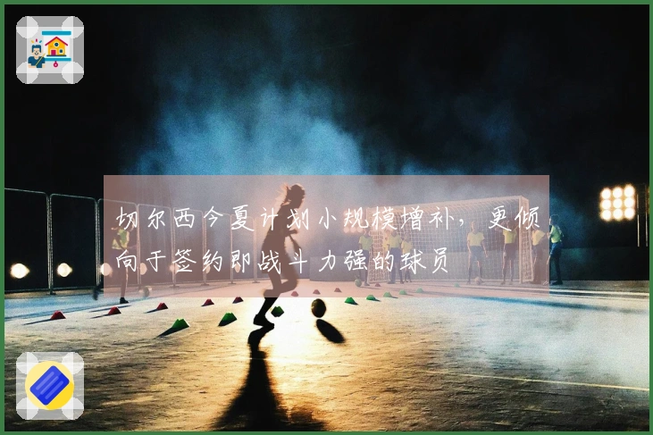 切尔西今夏计划小规模增补，更倾向于签约即战斗力强的球员