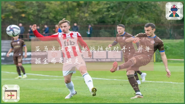 亚马点评最具挑战性的对手：并非掘金而是这支