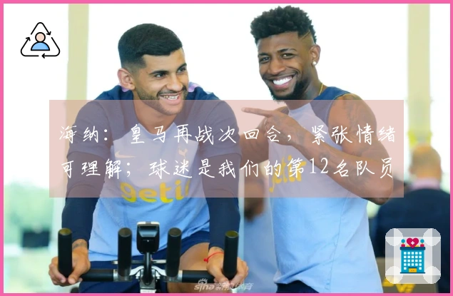 海纳：皇马再战次回合，紧张情绪可理解；球迷是我们的第12名队员