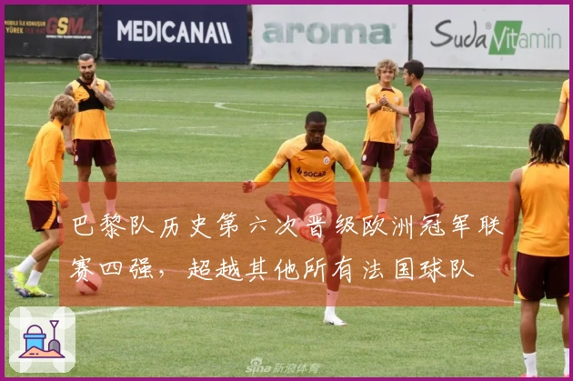 巴黎队历史第六次晋级欧洲冠军联赛四强，超越其他所有法国球队
