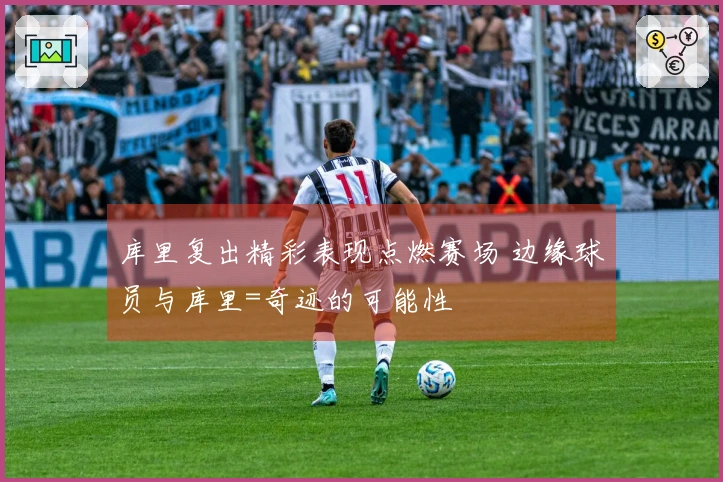 库里复出精彩表现点燃赛场 边缘球员与库里=奇迹的可能性