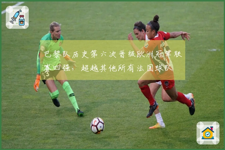 巴黎队历史第六次晋级欧洲冠军联赛四强，超越其他所有法国球队