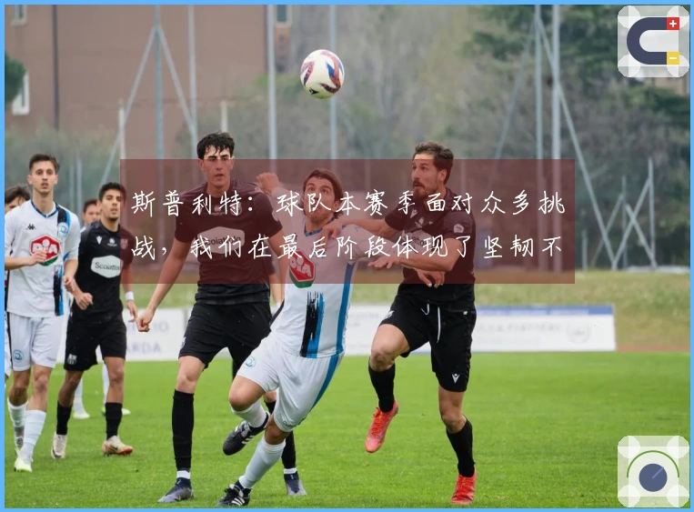 斯普利特：球队本赛季面对众多挑战，我们在最后阶段体现了坚韧不拔的精神