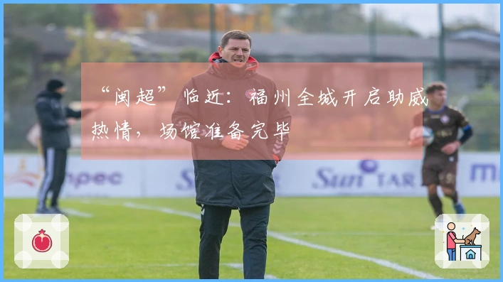 “闽超”临近：福州全城开启助威热情，场馆准备完毕