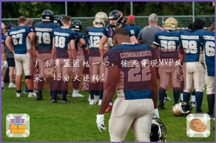 广东男篮团结一心，徐杰重现MVP风采，15分大逆转！