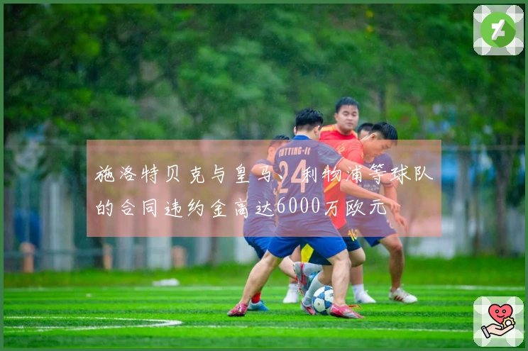 施洛特贝克与皇马、利物浦等球队的合同违约金高达6000万欧元