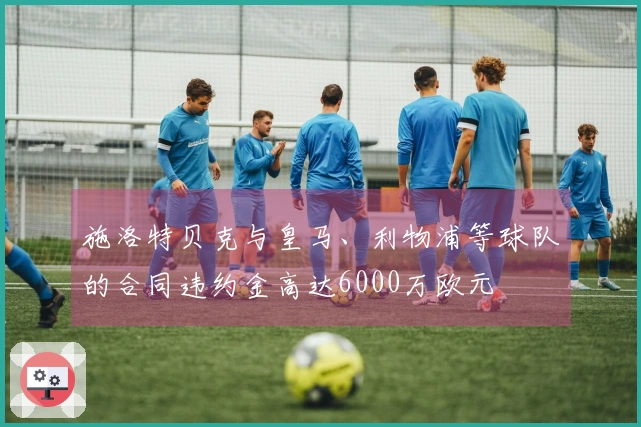 施洛特贝克与皇马、利物浦等球队的合同违约金高达6000万欧元
