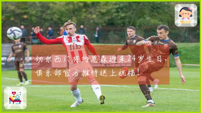 切尔西门将约恩森迎来24岁生日，俱乐部官方推特送上祝福！
