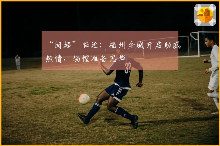 “闽超”临近：福州全城开启助威热情，场馆准备完毕