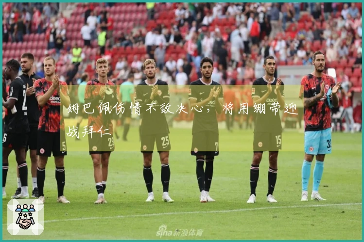 姆巴佩伤情不敌决心，将用绷带迎战拜仁