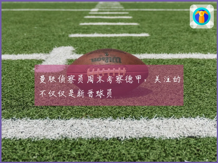 曼联侦察员周末考察德甲，关注的不仅仅是新晋球员